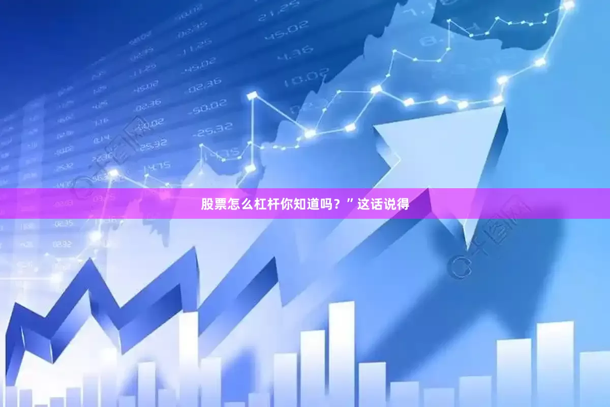 股票怎么杠杆你知道吗？”这话说得