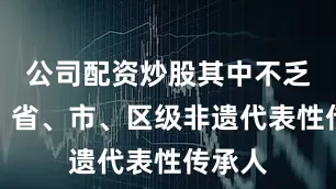 公司配资炒股其中不乏国家、省、市、区级非遗代表性传承人