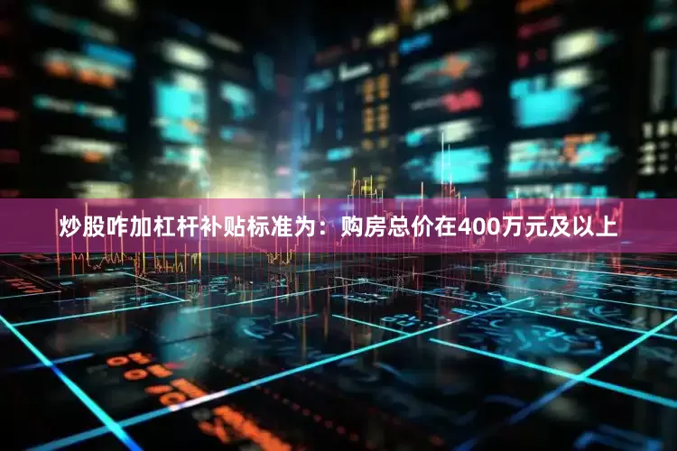 炒股咋加杠杆补贴标准为：购房总价在400万元及以上