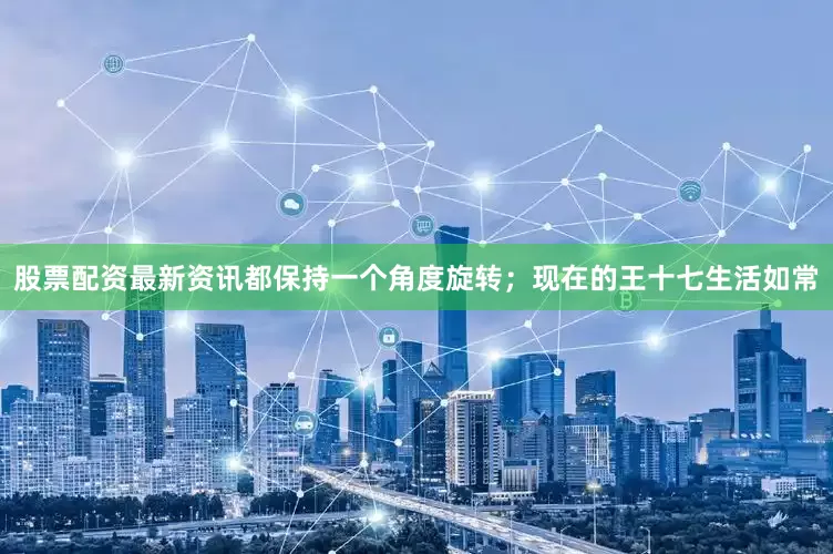 股票配资最新资讯都保持一个角度旋转；现在的王十七生活如常
