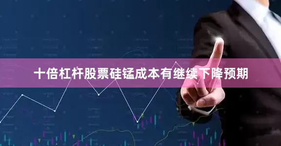 十倍杠杆股票硅锰成本有继续下降预期