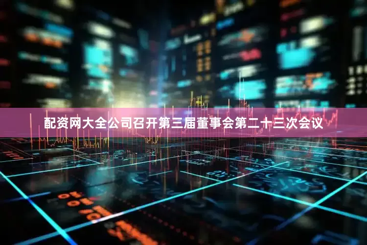 配资网大全公司召开第三届董事会第二十三次会议