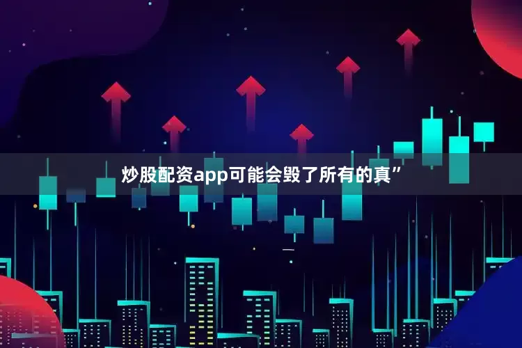 炒股配资app可能会毁了所有的真”