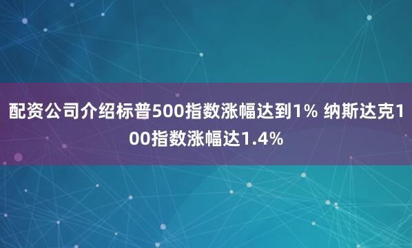 配资公司介绍标普500指数涨幅达到1% 纳斯达克100指数涨幅达1.4%