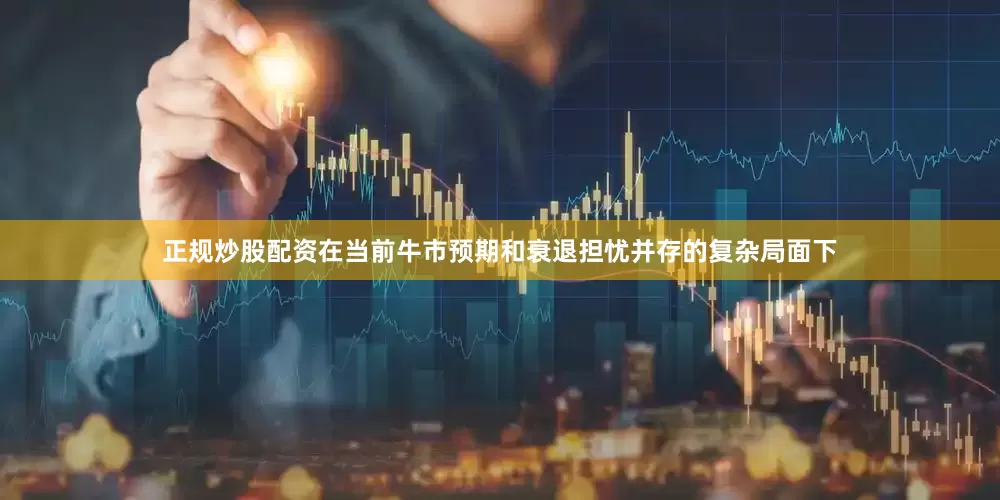 正规炒股配资在当前牛市预期和衰退担忧并存的复杂局面下