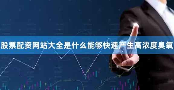 股票配资网站大全是什么能够快速产生高浓度臭氧