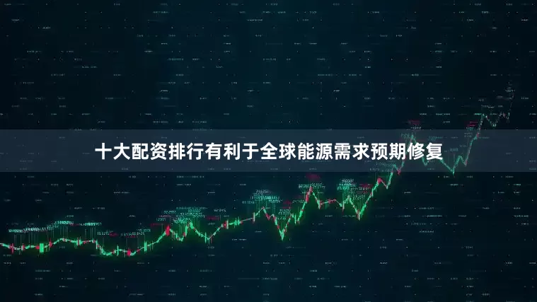 十大配资排行有利于全球能源需求预期修复