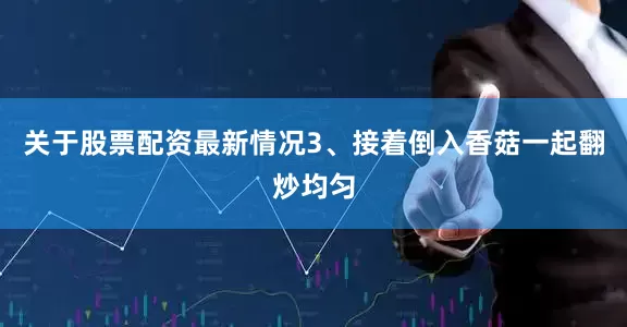 关于股票配资最新情况3、接着倒入香菇一起翻炒均匀