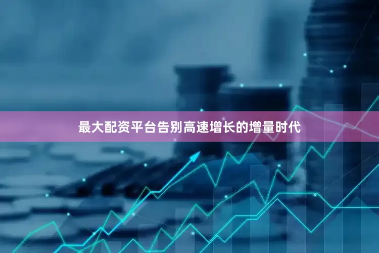 最大配资平台告别高速增长的增量时代