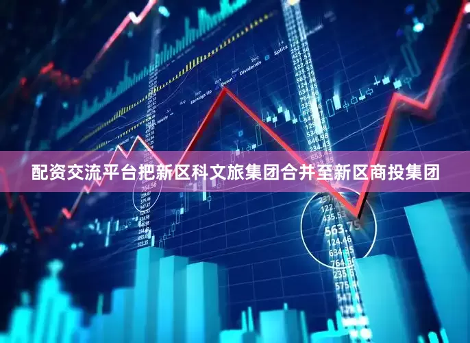 配资交流平台把新区科文旅集团合并至新区商投集团