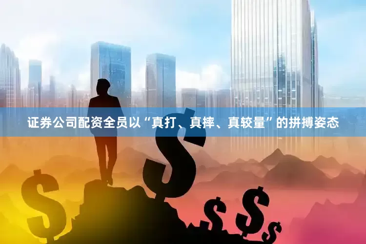 证券公司配资全员以“真打、真摔、真较量”的拼搏姿态