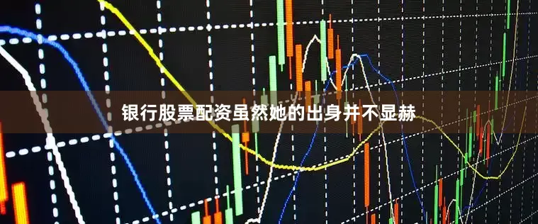 银行股票配资虽然她的出身并不显赫