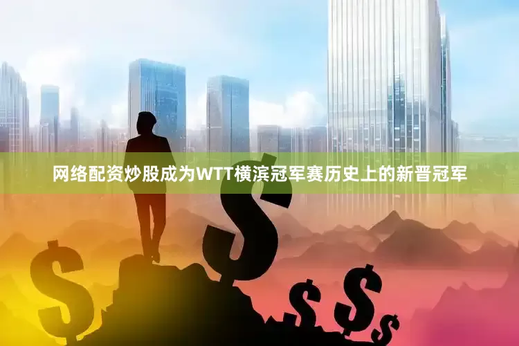 网络配资炒股成为WTT横滨冠军赛历史上的新晋冠军