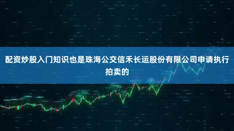 配资炒股入门知识也是珠海公交信禾长运股份有限公司申请执行拍卖的