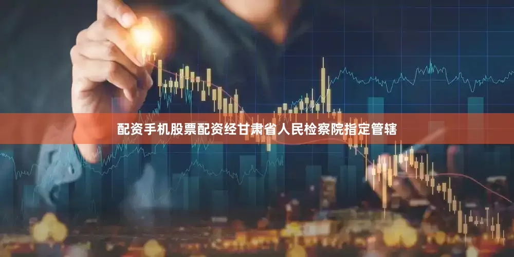 配资手机股票配资经甘肃省人民检察院指定管辖