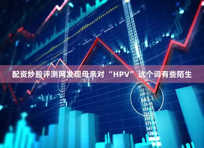 配资炒股评测网发现母亲对 “HPV” 这个词有些陌生